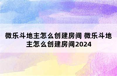 微乐斗地主怎么创建房间 微乐斗地主怎么创建房间2024